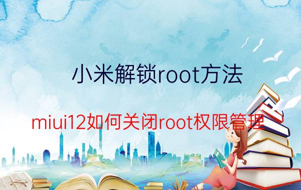 小米解锁root方法 miui12如何关闭root权限管理？